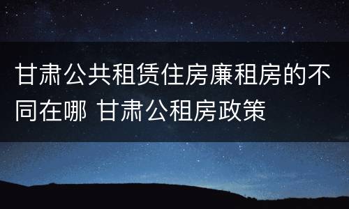 甘肃公共租赁住房廉租房的不同在哪 甘肃公租房政策