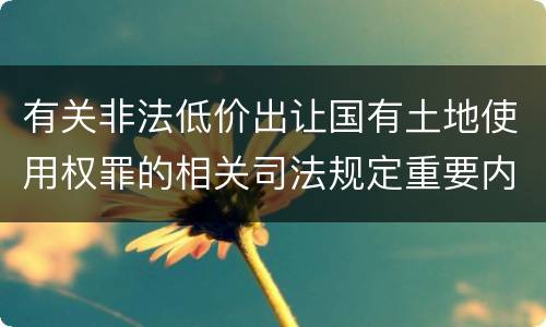 有关非法低价出让国有土地使用权罪的相关司法规定重要内容有哪些