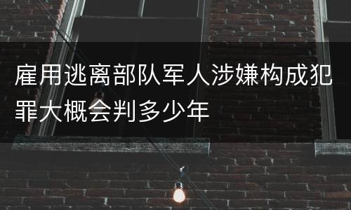 雇用逃离部队军人涉嫌构成犯罪大概会判多少年