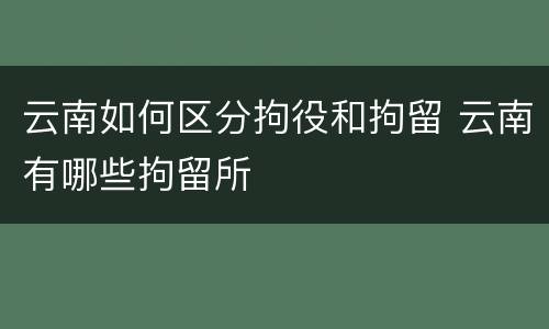 云南如何区分拘役和拘留 云南有哪些拘留所