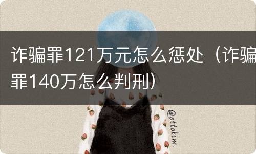诈骗罪121万元怎么惩处（诈骗罪140万怎么判刑）