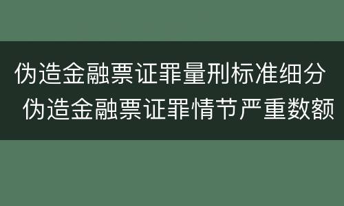 伪造金融票证罪量刑标准细分 伪造金融票证罪情节严重数额认定标准