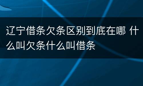 辽宁借条欠条区别到底在哪 什么叫欠条什么叫借条