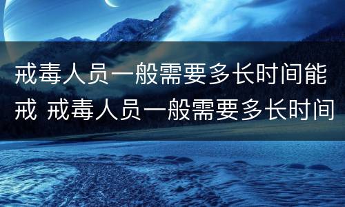 戒毒人员一般需要多长时间能戒 戒毒人员一般需要多长时间能戒烟