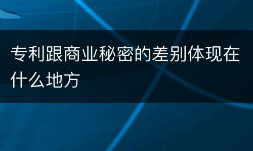 专利跟商业秘密的差别体现在什么地方