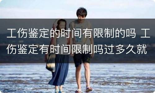 工伤鉴定的时间有限制的吗 工伤鉴定有时间限制吗过多久就不给鉴定