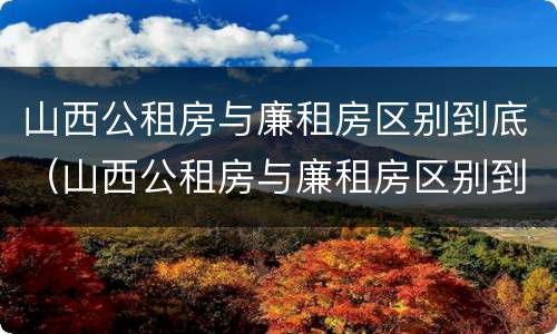 山西公租房与廉租房区别到底（山西公租房与廉租房区别到底是什么）