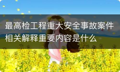 最高检工程重大安全事故案件相关解释重要内容是什么