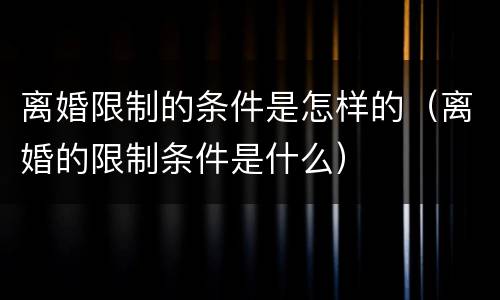离婚限制的条件是怎样的（离婚的限制条件是什么）