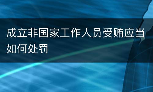成立非国家工作人员受贿应当如何处罚