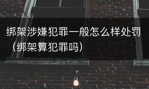 绑架涉嫌犯罪一般怎么样处罚（绑架算犯罪吗）