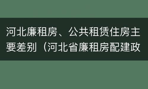 河北廉租房、公共租赁住房主要差别（河北省廉租房配建政策）