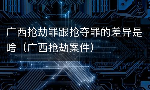广西抢劫罪跟抢夺罪的差异是啥（广西抢劫案件）
