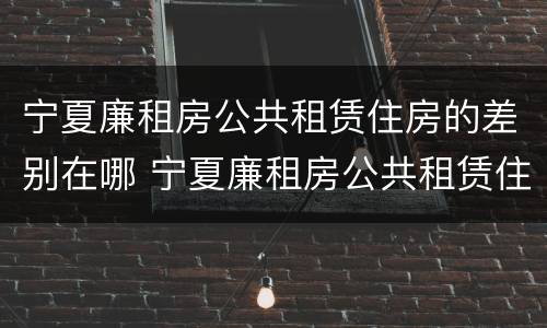 宁夏廉租房公共租赁住房的差别在哪 宁夏廉租房公共租赁住房的差别在哪查