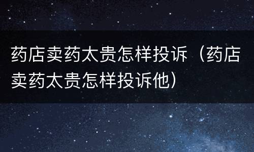 药店卖药太贵怎样投诉（药店卖药太贵怎样投诉他）