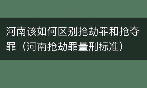 河南该如何区别抢劫罪和抢夺罪（河南抢劫罪量刑标准）