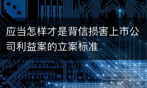 应当怎样才是背信损害上市公司利益案的立案标准