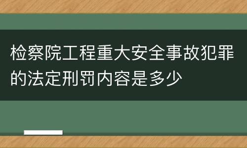 检察院工程重大安全事故犯罪的法定刑罚内容是多少