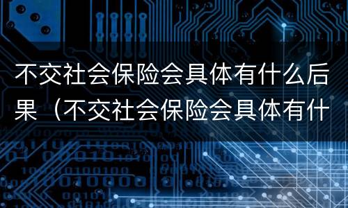 不交社会保险会具体有什么后果（不交社会保险会具体有什么后果吗）