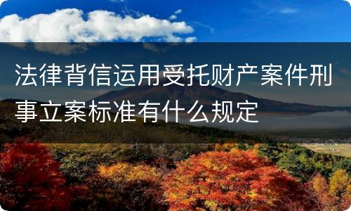 法律背信运用受托财产案件刑事立案标准有什么规定