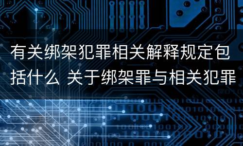 有关绑架犯罪相关解释规定包括什么 关于绑架罪与相关犯罪,下列哪些说法是正确的?