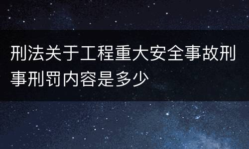 刑法关于工程重大安全事故刑事刑罚内容是多少