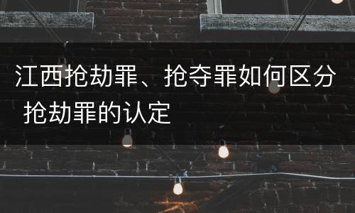 江西抢劫罪、抢夺罪如何区分 抢劫罪的认定