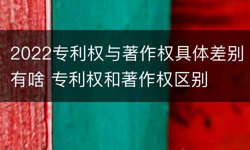 2022专利权与著作权具体差别有啥 专利权和著作权区别