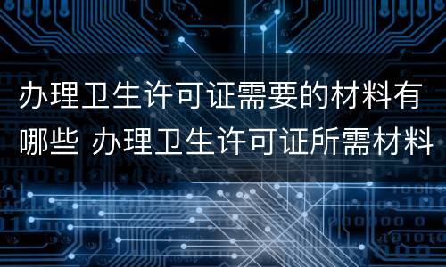 办理卫生许可证需要的材料有哪些 办理卫生许可证所需材料