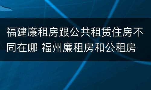 福建廉租房跟公共租赁住房不同在哪 福州廉租房和公租房