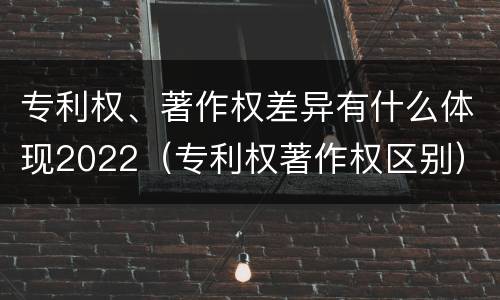 专利权、著作权差异有什么体现2022（专利权著作权区别）