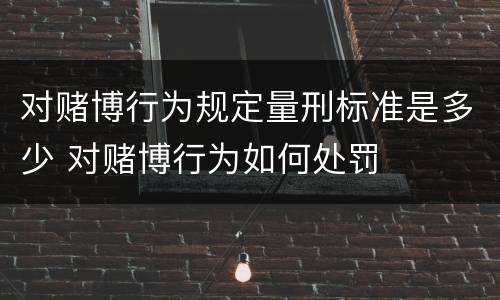 对赌博行为规定量刑标准是多少 对赌博行为如何处罚