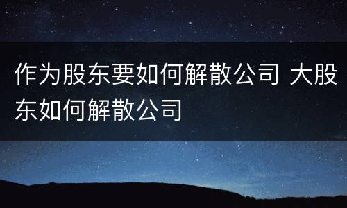 作为股东要如何解散公司 大股东如何解散公司