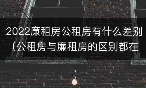 2022廉租房公租房有什么差别（公租房与廉租房的区别都在此,别再搞错了!）