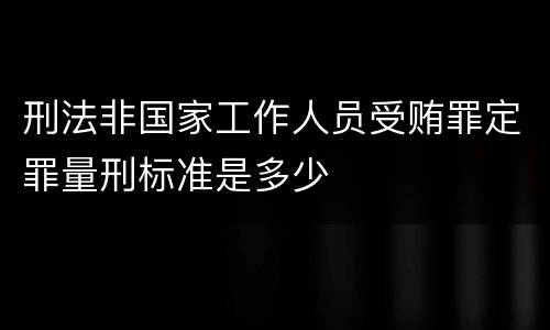 刑法非国家工作人员受贿罪定罪量刑标准是多少