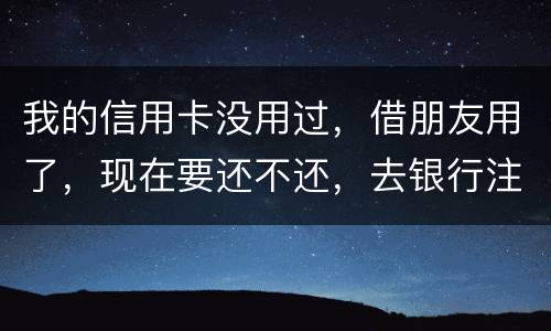 我的信用卡没用过，借朋友用了，现在要还不还，去银行注销又有欠款，怎么办啊