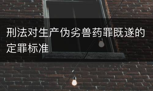 刑法对生产伪劣兽药罪既遂的定罪标准