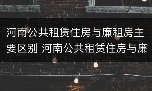 河南公共租赁住房与廉租房主要区别 河南公共租赁住房与廉租房主要区别在哪