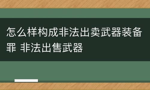 怎么样构成非法出卖武器装备罪 非法出售武器 怎么样构成非法出卖武器装备罪 非法出售武器