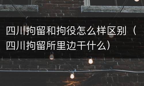 四川拘留和拘役怎么样区别(四川拘留所里边干什么) 四川拘留和拘役怎么样区别(四川拘留所里边干什么)