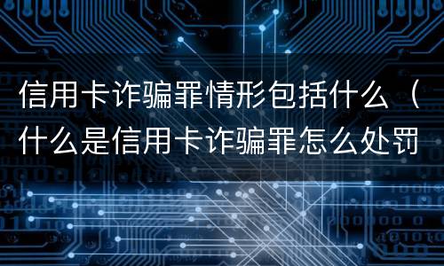信用卡诈骗罪情形包括什么（什么是信用卡诈骗罪怎么处罚）