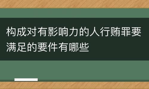 构成对有影响力的人行贿罪要满足的要件有哪些