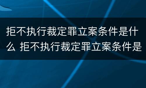 拒不执行裁定罪立案条件是什么 拒不执行裁定罪立案条件是什么