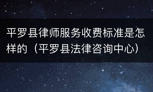 平罗县律师服务收费标准是怎样的（平罗县法律咨询中心）