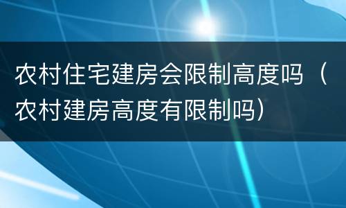 农村住宅建房会限制高度吗（农村建房高度有限制吗）