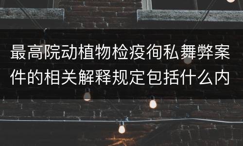最高院动植物检疫徇私舞弊案件的相关解释规定包括什么内容