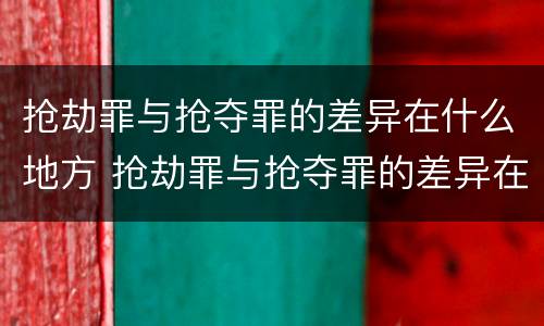 抢劫罪与抢夺罪的差异在什么地方 抢劫罪与抢夺罪的差异在什么地方最大