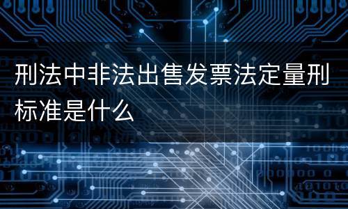 刑法中非法出售发票法定量刑标准是什么