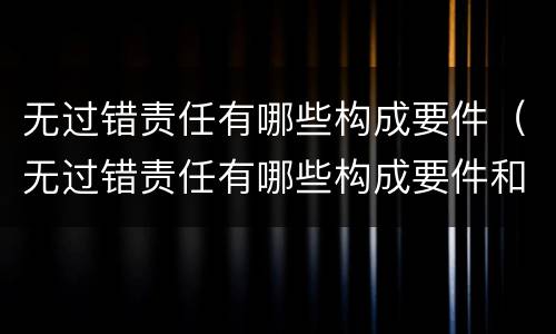 无过错责任有哪些构成要件（无过错责任有哪些构成要件和标准）