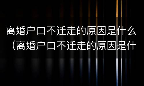 离婚户口不迁走的原因是什么（离婚户口不迁走的原因是什么呢）